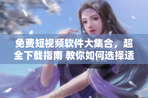免费短视频软件大集合，超全下载指南 教你如何选择适合自己的视频软件 
