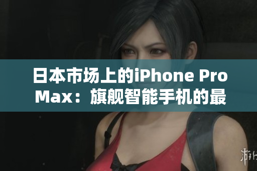 日本市场上的iPhone Pro Max：旗舰智能手机的最新趋势与用户需求分析  