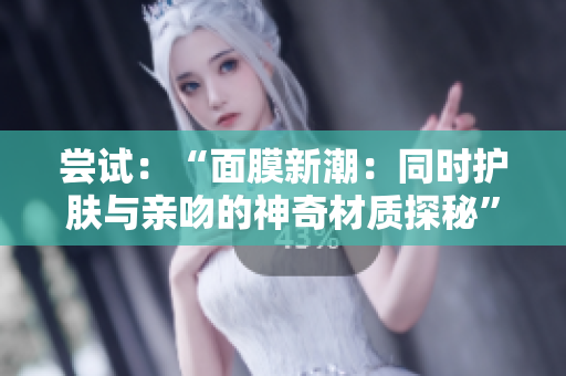 尝试：“面膜新潮：同时护肤与亲吻的神奇材质探秘”