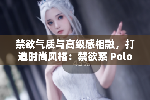 禁欲气质与高级感相融，打造时尚风格：禁欲系 Polo 衫新潮登场