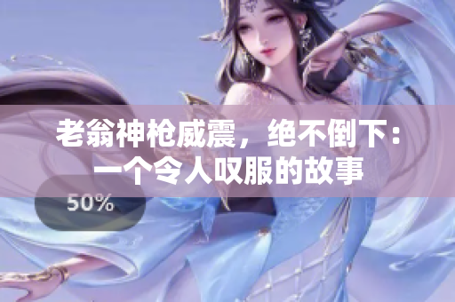 老翁神枪威震，绝不倒下：一个令人叹服的故事