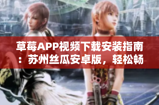 草莓APP视频下载安装指南：苏州丝瓜安卓版，轻松畅享无限视频观看特权