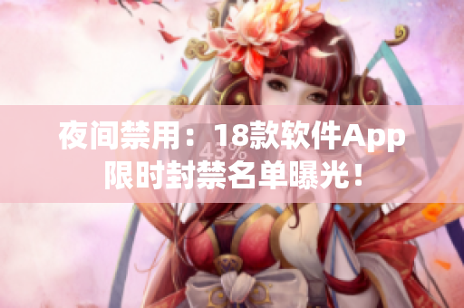 夜间禁用：18款软件App限时封禁名单曝光！