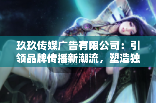 玖玖传媒广告有限公司：引领品牌传播新潮流，塑造独具魅力营销策略
