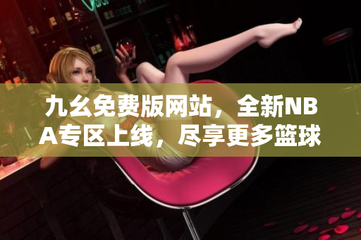 九幺免费版网站，全新NBA专区上线，尽享更多篮球精彩内容