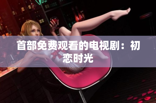 首部免费观看的电视剧：初恋时光
