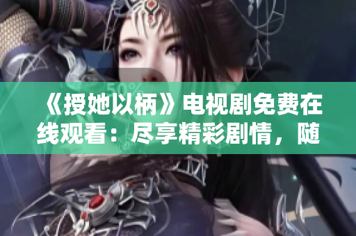 《授她以柄》电视剧免费在线观看：尽享精彩剧情，随时随地畅快体验