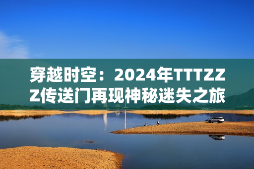 穿越时空：2024年TTTZZZ传送门再现神秘迷失之旅