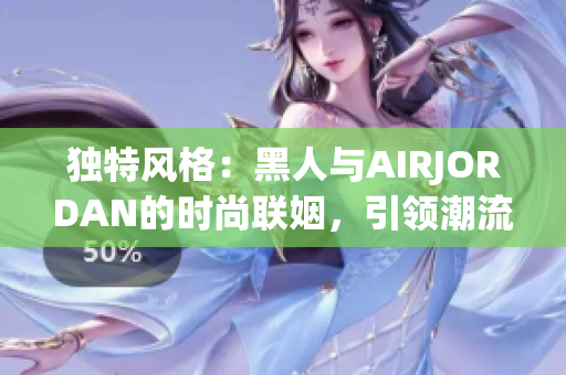 独特风格：黑人与AIRJORDAN的时尚联姻，引领潮流新风向
