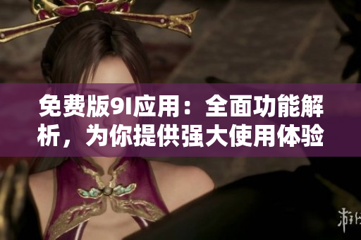 免费版9I应用：全面功能解析，为你提供强大使用体验