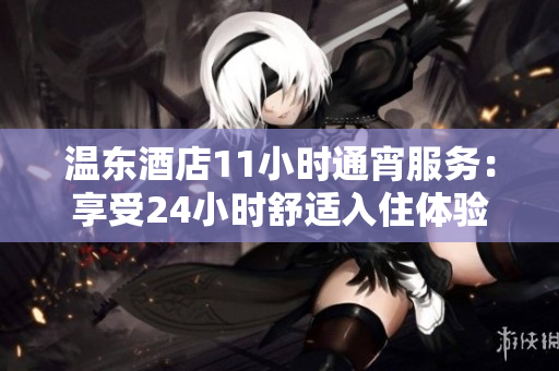 温东酒店11小时通宵服务：享受24小时舒适入住体验