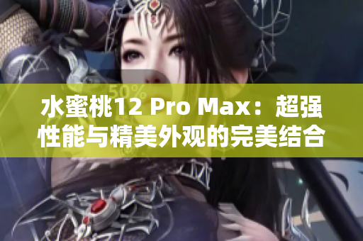 水蜜桃12 Pro Max：超强性能与精美外观的完美结合