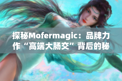 探秘Mofermagic：品牌力作“高端大肠交”背后的秘密