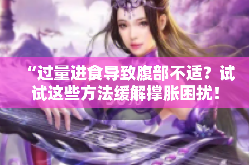 “过量进食导致腹部不适？试试这些方法缓解撑胀困扰！”