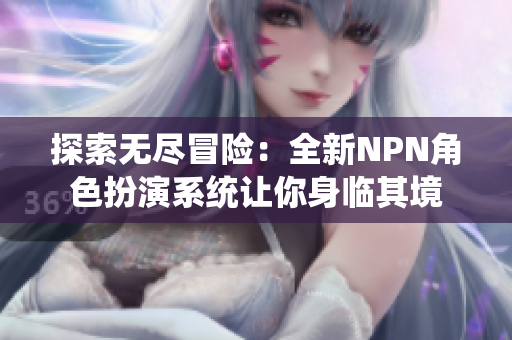 探索无尽冒险：全新NPN角色扮演系统让你身临其境