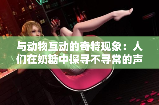 与动物互动的奇特现象：人们在奶糖中探寻不寻常的声音
