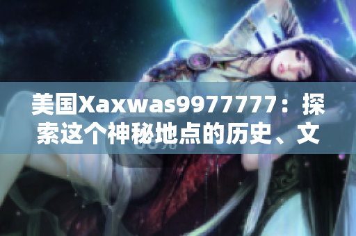 美国Xaxwas9977777：探索这个神秘地点的历史、文化和自然奇观