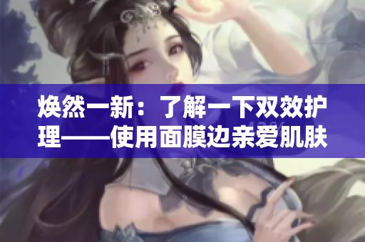 焕然一新：了解一下双效护理——使用面膜边亲爱肌肤