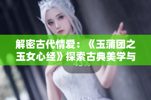 解密古代情爱：《玉蒲团之玉女心经》探索古典美学与情欲边界