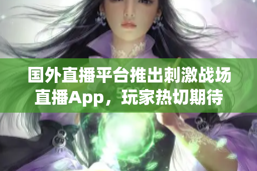 国外直播平台推出刺激战场直播App，玩家热切期待