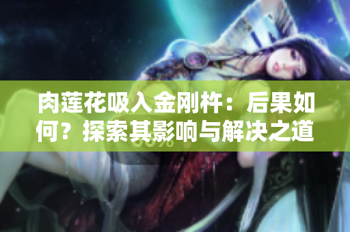 肉莲花吸入金刚杵：后果如何？探索其影响与解决之道