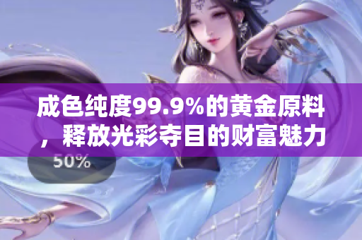 成色纯度99.9%的黄金原料，释放光彩夺目的财富魅力