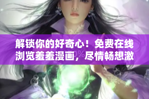 解锁你的好奇心！免费在线浏览羞羞漫画，尽情畅想激情与幽默