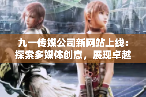 九一传媒公司新网站上线：探索多媒体创意，展现卓越影响力