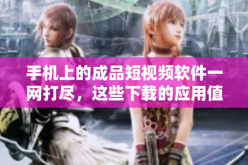 手机上的成品短视频软件一网打尽，这些下载的应用值得一试