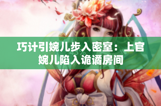 巧计引婉儿步入密室：上官婉儿陷入诡谲房间