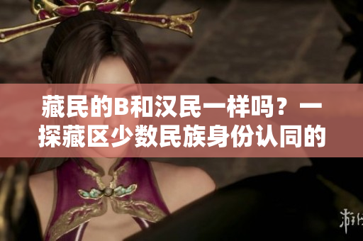 藏民的B和汉民一样吗？一探藏区少数民族身份认同的复杂纽带