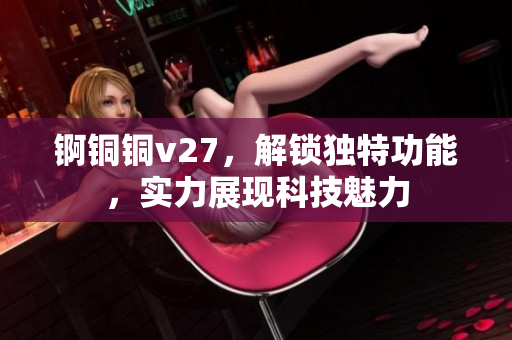 锕铜铜v27，解锁独特功能，实力展现科技魅力