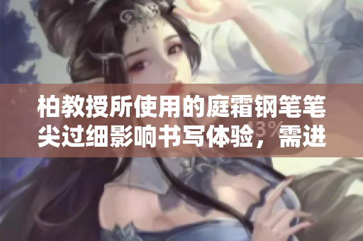 柏教授所使用的庭霜钢笔笔尖过细影响书写体验，需进行相应调整