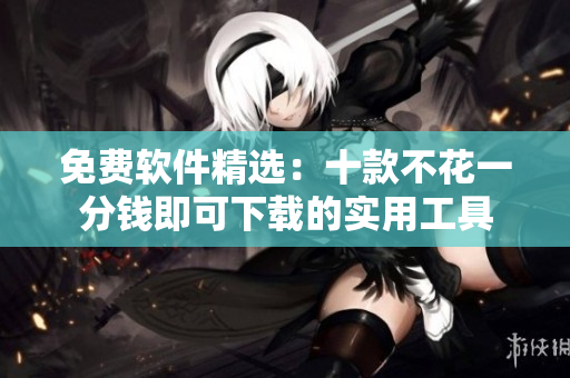 免费软件精选：十款不花一分钱即可下载的实用工具