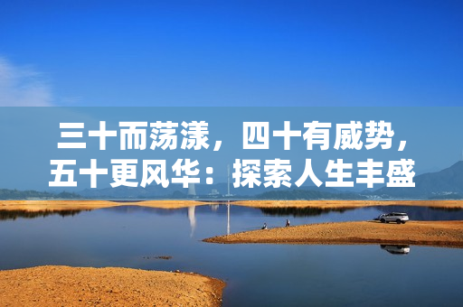 三十而荡漾，四十有威势，五十更风华：探索人生丰盛岁月的奥秘