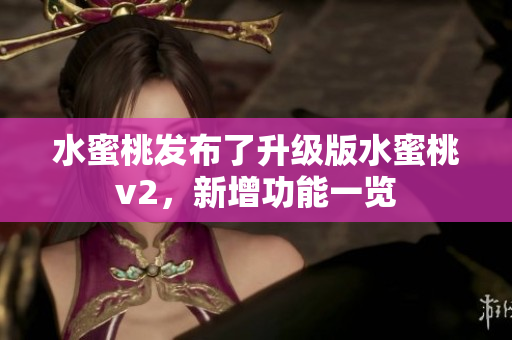 水蜜桃发布了升级版水蜜桃v2，新增功能一览