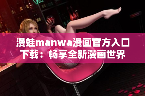 漫蛙manwa漫画官方入口下载：畅享全新漫画世界