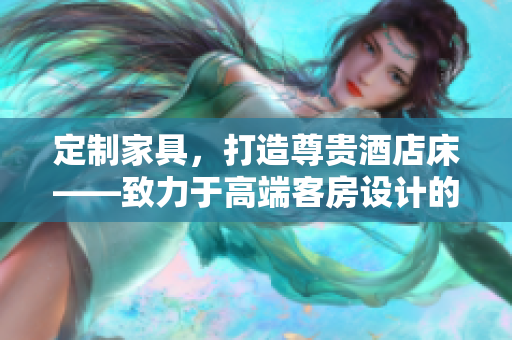 定制家具，打造尊贵酒店床——致力于高端客房设计的艳夫人宾馆床