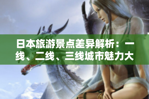 日本旅游景点差异解析：一线、二线、三线城市魅力大比拼