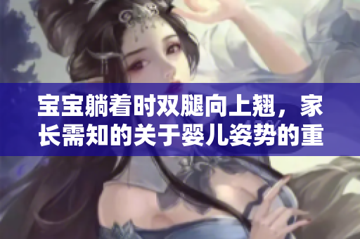 宝宝躺着时双腿向上翘，家长需知的关于婴儿姿势的重要提示