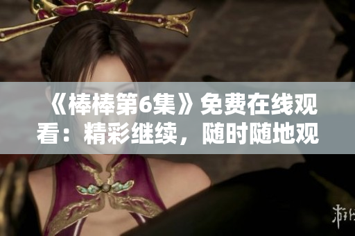 《棒棒第6集》免费在线观看：精彩继续，随时随地观赏