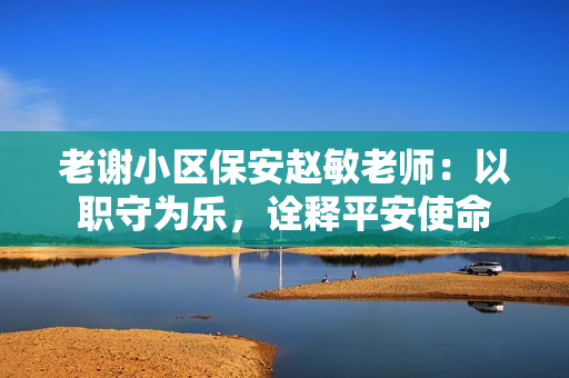 老谢小区保安赵敏老师：以职守为乐，诠释平安使命