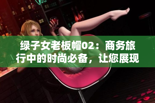 绿子女老板帽02：商务旅行中的时尚必备，让您展现经典魅力