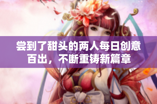 尝到了甜头的两人每日创意百出，不断重铸新篇章