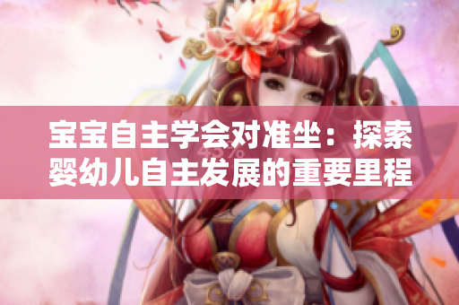 宝宝自主学会对准坐：探索婴幼儿自主发展的重要里程碑