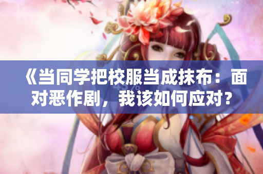 《当同学把校服当成抹布：面对恶作剧，我该如何应对？》