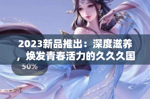 2023新品推出：深度滋养，焕发青春活力的久久久国产精华液