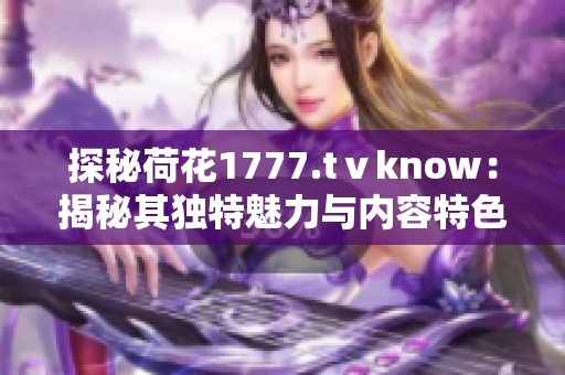 探秘荷花1777.tⅴknow：揭秘其独特魅力与内容特色