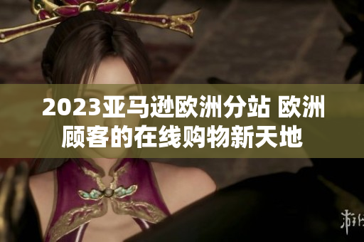 2023亚马逊欧洲分站 欧洲顾客的在线购物新天地