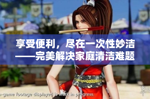 享受便利，尽在一次性妙洁——完美解决家庭清洁难题，让生活更轻松！